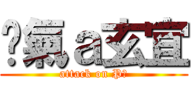 煞氣ａ玄宜 (attack on P孩)