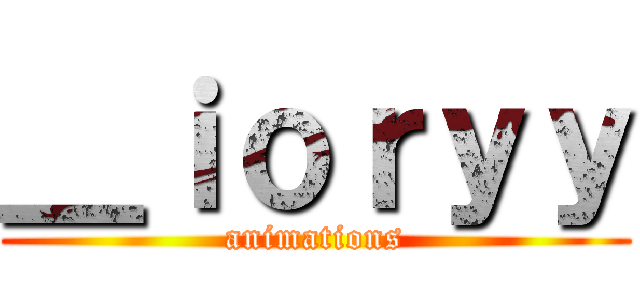 ＿ｉｏｒｙｙ (animations)