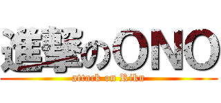進撃のＯＮＯ (attack on Riku)