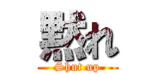 黙れ (Shut up)