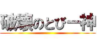 破壊のとびー神 ()