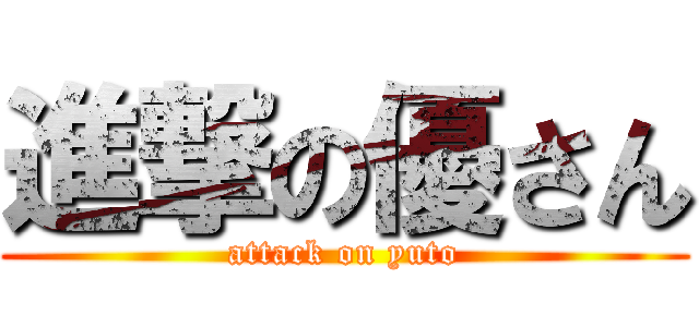 進撃の優さん (attack on yuto)