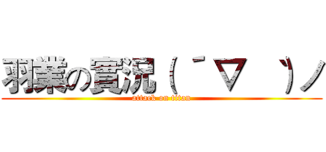 羽業の實況（ ´ ▽ ｀ ）ノ (attack on titan)