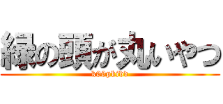 緑の頭が丸いやつ (k00pkidd)