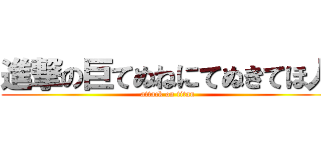 進撃の巨てぬねにてぬきてほ人 (attack on titan)