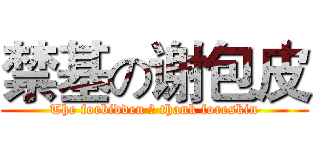 禁基の谢包皮 (The forbidden の thank foreskin)