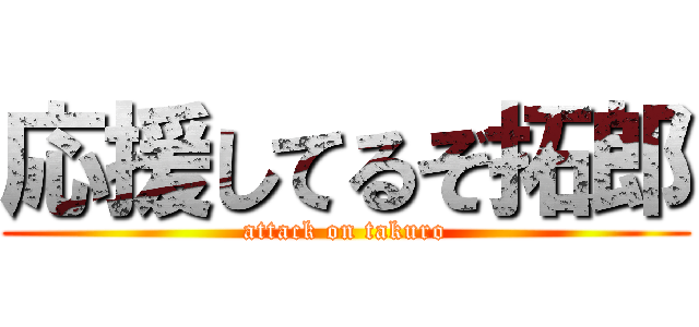 応援してるぞ拓郎 (attack on takuro)
