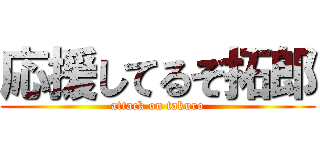 応援してるぞ拓郎 (attack on takuro)
