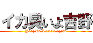 イカ臭いよ吉野 (Yoshino I smell squid)