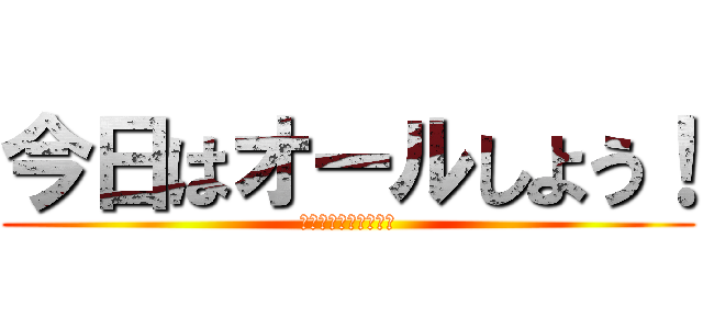 今日はオールしよう！ (今日は朝まで戦います)