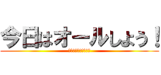 今日はオールしよう！ (今日は朝まで戦います)