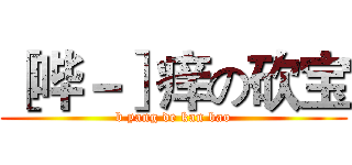 ［哔－］痒の砍宝 (b yang de kan bao)