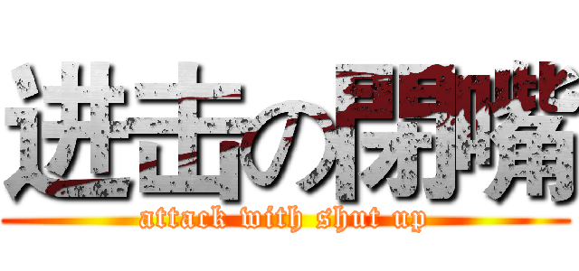 进击の閉嘴 (attack with shut up)