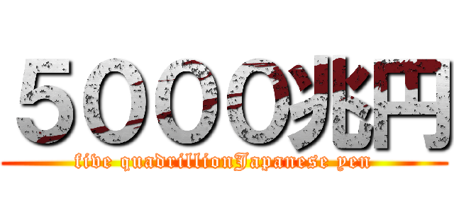 ５０００兆円 (five quadrillionJapanese yen)