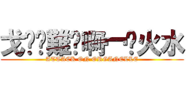 戈氹㲸難屰啊冖䒘火水 (ATTACK ON ORGANELLE)
