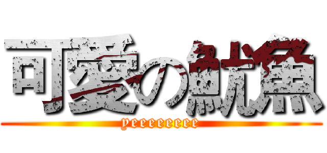 可愛の魷魚 (yeeeeeeee)