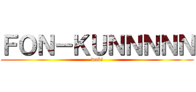 ＦＯＮ－ＫＵＮＮＮＮＮ (wak!)