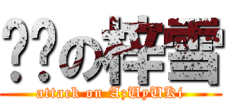 进擊の梓雪 (attack on AzUyUKi)
