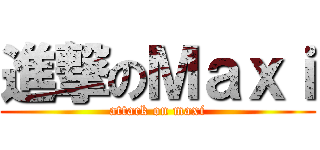 進撃のＭａｘｉ (attack on maxi)