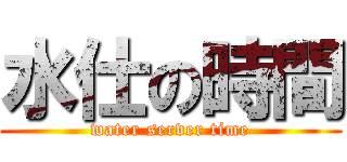 水仕の時間 (water server time)