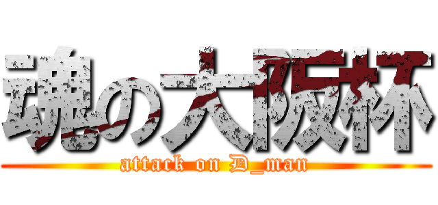 魂の大阪杯 (attack on D_man)
