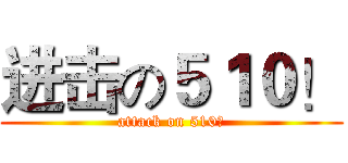 进击の５１０！ (attack on 510！)