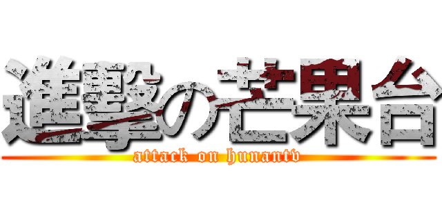 進擊の芒果台 (attack on hunantv)