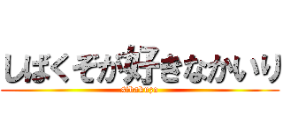 しばくぞが好きなかいり (sibakuzo)