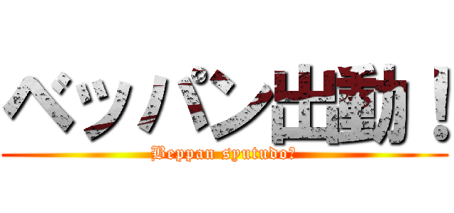ベッパン出動！ (Beppan syutudo！)
