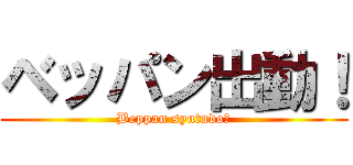 ベッパン出動！ (Beppan syutudo！)