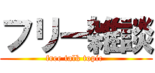 フリー雑談 (free talk topic )
