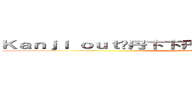 Ｋａｎｊｉ ｏｕｔ	丹卞卞丹亡片 回几 日凵し日回尺日 (Attack on Bulborb )