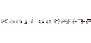 Ｋａｎｊｉ ｏｕｔ	丹卞卞丹亡片 回几 日凵し日回尺日 (Attack on Bulborb )