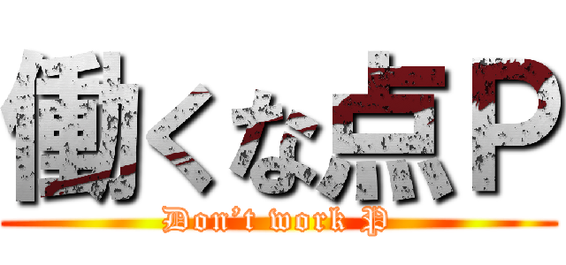 働くな点Ｐ (Don’t work P)