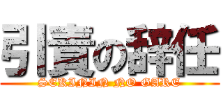 引責の辞任 (SEKININ NO GARE)