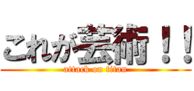 これが芸術！！ (attack on titan)