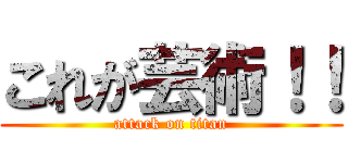 これが芸術！！ (attack on titan)