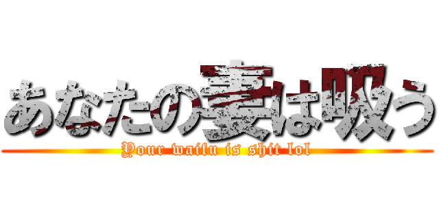 あなたの妻は吸う (Your waifu is shit lol)