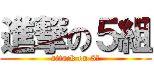 進撃の５組 (attack on 5組)