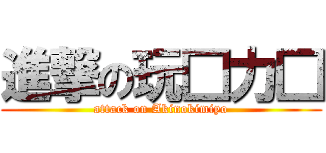 進撃の玩□力□ (attack on Akinokimiyo)