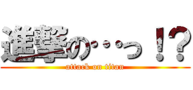 進撃の…っ！？ (attack on titan)