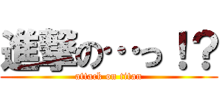 進撃の…っ！？ (attack on titan)