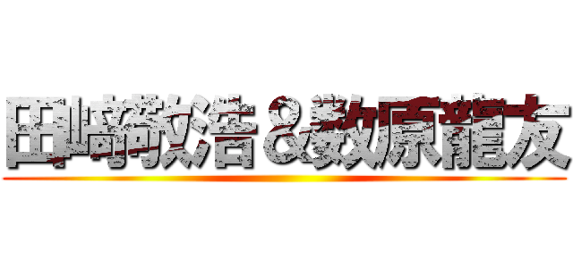 田﨑敬浩＆数原龍友 ()