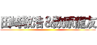 田﨑敬浩＆数原龍友 ()