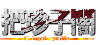 把珍子闇 (il-legal  ganble)