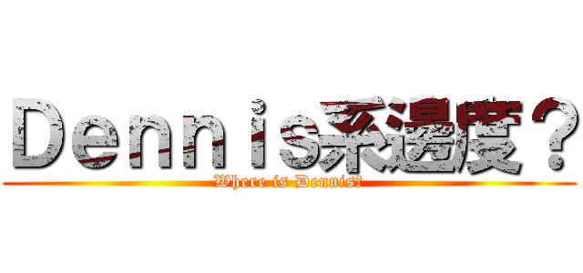 Ｄｅｎｎｉｓ系邊度？ (Where is Dennis?)
