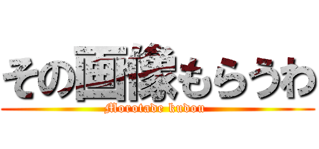 その画像もらうわ (Morotade kudou )