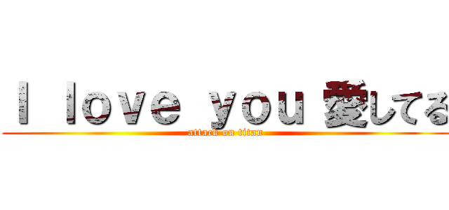 Ｉ ｌｏｖｅ ｙｏｕ 愛してる (attack on titan)