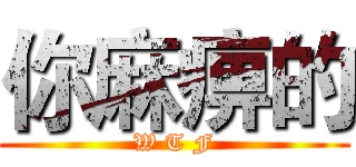 你麻痹的 (W T F)