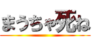 まうちゃ死ね ()